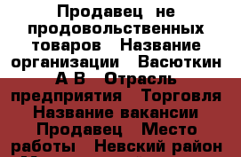 Продавец  не продовольственных товаров › Название организации ­ Васюткин А.В › Отрасль предприятия ­ Торговля › Название вакансии ­ Продавец › Место работы ­ Невский район › Минимальный оклад ­ 13 000 › Максимальный оклад ­ 20 000 › Возраст от ­ 20 › Возраст до ­ 40 - Ленинградская обл. Работа » Вакансии   . Ленинградская обл.